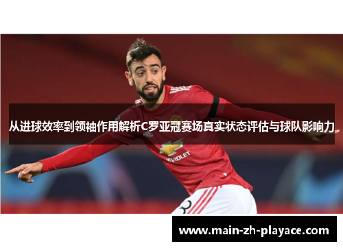 从进球效率到领袖作用解析C罗亚冠赛场真实状态评估与球队影响力 从进球效率到领袖作用解析C罗亚冠赛场真实状态评估与球队影响力