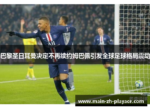 巴黎圣日耳曼决定不再续约姆巴佩引发全球足球格局震动 巴黎圣日耳曼决定不再续约姆巴佩引发全球足球格局震动