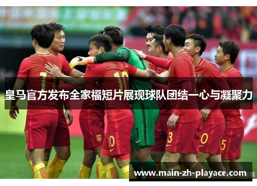 皇马官方发布全家福短片展现球队团结一心与凝聚力