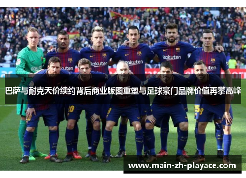 巴萨与耐克天价续约背后商业版图重塑与足球豪门品牌价值再攀高峰 巴萨与耐克天价续约背后商业版图重塑与足球豪门品牌价值再攀高峰
