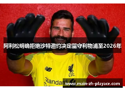 阿利松明确拒绝沙特邀约决定留守利物浦至2026年 阿利松明确拒绝沙特邀约决定留守利物浦至2026年
