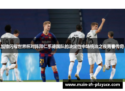 加维闪耀世界杯对阵拜仁系德国队的决定性中场统治之夜青春传奇 加维闪耀世界杯对阵拜仁系德国队的决定性中场统治之夜青春传奇