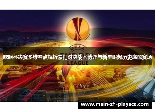欧联杯决赛多维看点解析豪门对决战术博弈与新星崛起历史底蕴赛场 欧联杯决赛多维看点解析豪门对决战术博弈与新星崛起历史底蕴赛场